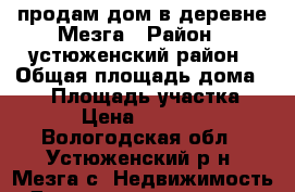 продам дом в деревне Мезга › Район ­ устюженский район › Общая площадь дома ­ 40 › Площадь участка ­ 20 › Цена ­ 360 000 - Вологодская обл., Устюженский р-н, Мезга с. Недвижимость » Дома, коттеджи, дачи продажа   